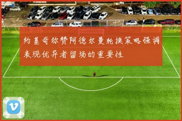 约基奇称赞阿德尔曼轮换策略强调表现优异者留场的重要性