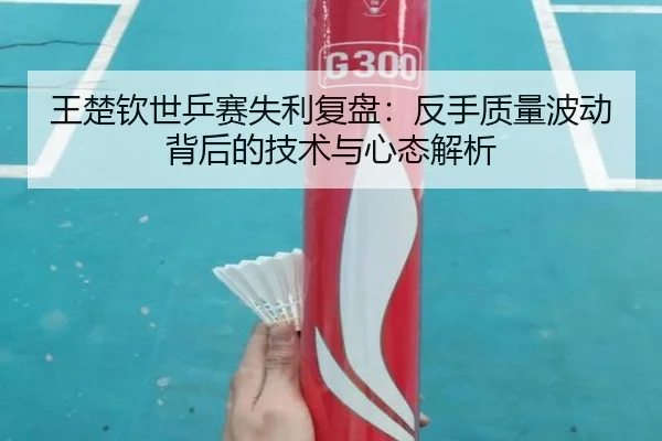 王楚钦世乒赛失利复盘：反手质量波动背后的技术与心态解析 - BSports
