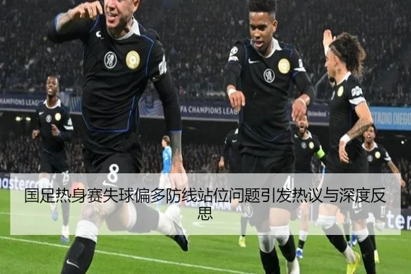 国足热身赛失球偏多防线站位问题引发热议与深度反思（BSports）